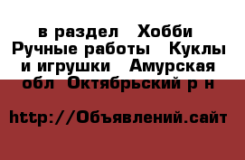  в раздел : Хобби. Ручные работы » Куклы и игрушки . Амурская обл.,Октябрьский р-н